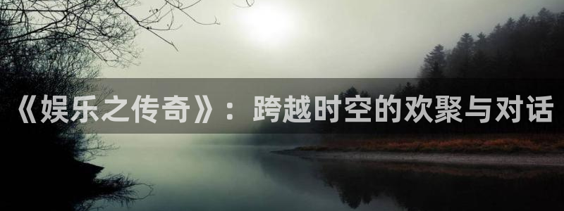 门徒平台：《娱乐之传奇》：跨越时空的欢聚与对话