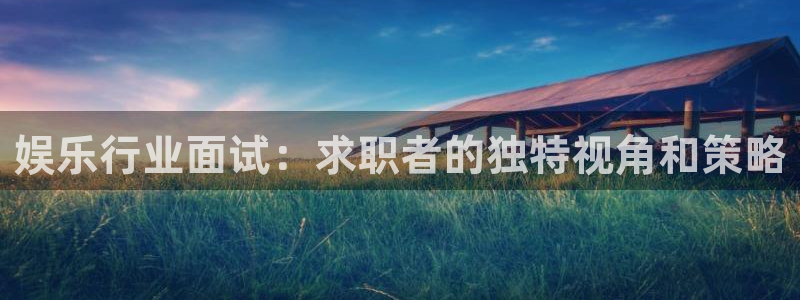 门徒娱乐官网首页：娱乐行业面试：求职者的独特视角和策略