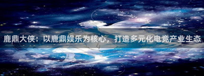 门徒娱乐官网首页：鹿鼎大侠：以鹿鼎娱乐为核心，打造多元化电竞产业生态