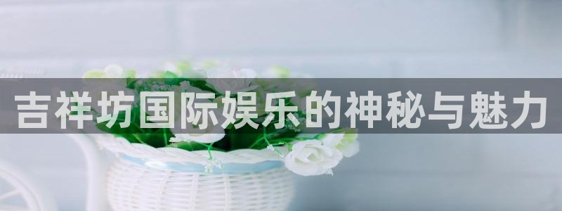 门徒平台登陆：吉祥坊国际娱乐的神秘与魅力