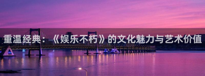 门徒娱乐彩票最新官网：重温经典：《娱乐不朽》的文化魅力与艺术价值