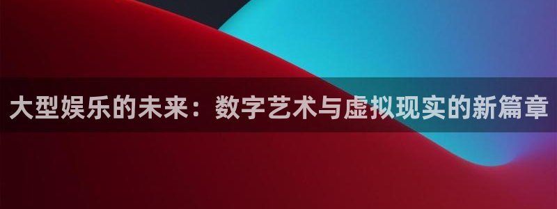 门徒娱乐官网：大型娱乐的未来：数字艺术与虚拟现实的新篇章