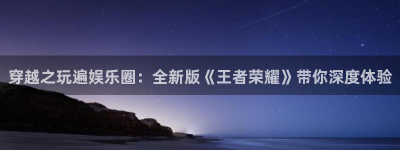 门徒平台注册：穿越之玩遍娱乐圈：全新版《王者荣耀》带你深度体验